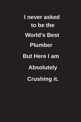 Download I Never Asked to Be the World's Best Plumber But Here I Am Absolutely Crushing It.: Blank Lined Notebook / Journal Gift Idea - Clayne Publishing | PDF