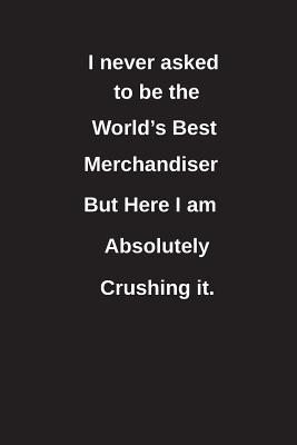 Read I Never Asked to Be the World's Best Merchandiser But Here I Am Absolutely Crushing It.: Blank Lined Notebook / Journal Gift Idea - Clayne Publishing | PDF