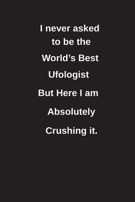 Read I Never Asked to Be the World's Best Ufologist But Here I Am Absolutely Crushing It.: Blank Lined Notebook / Journal Gift Idea - Clayne Publishing file in ePub