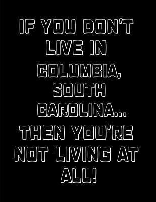 Read online If You Don't Live in Columbia, South Carolina  Then You're Not Living at All!: Note Book Journal - Localborn Localpride file in ePub