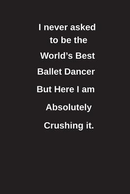 Download I Never Asked to Be the World's Best Ballet Dancer But Here I Am Absolutely Crushing It.: Blank Lined Notebook / Journal Gift Idea - Clayne Publishing | ePub