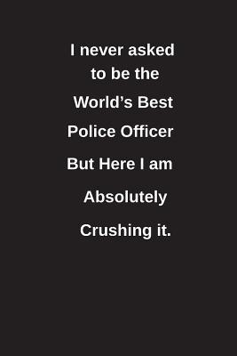 Read I Never Asked to Be the World's Best Police Officer But Here I Am Absolutely Crushing It.: Blank Lined Notebook / Journal Gift Idea - Clayne Publishing | ePub
