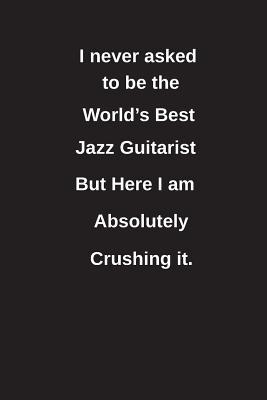 Download I Never Asked to Be the World's Best Jazz Guitarist But Here I Am Absolutely Crushing It.: Blank Lined Notebook / Journal Gift Idea - Clayne Publishing | PDF