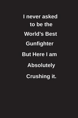 Read I Never Asked to Be the World's Best Gunfighter But Here I Am Absolutely Crushing It.: Blank Lined Notebook / Journal Gift Idea - Clayne Publishing file in PDF