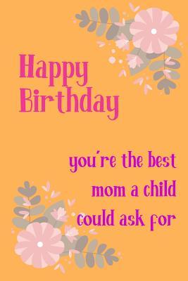 Download Happy Birthday, You're the Best Mom: Pretty Floral Notebook for Mother from Child Daughter Friend Son for Aunt Grandma Woman Her Step in Law Mum - Birthday Journal Thoughtful Thank You Appreciation Book, Occasions Greeting-Card Gift Alternative - Occasional Humor | PDF