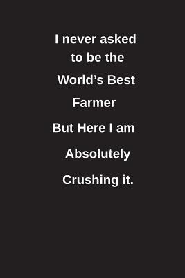 Read online I Never Asked to Be the World's Best Farmer But Here I Am Absolutely Crushing It.: Blank Lined Notebook / Journal Gift Idea - Clayne Publishing | PDF