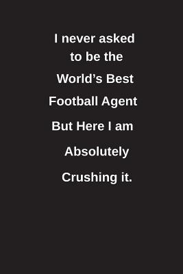 Download I Never Asked to Be the World's Best Football Agent But Here I Am Absolutely Crushing It.: Blank Lined Notebook / Journal Gift Idea - Clayne Publishing file in ePub
