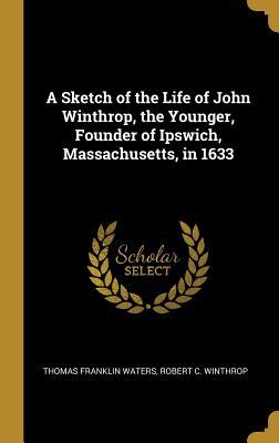 Read online A Sketch of the Life of John Winthrop, the Younger, Founder of Ipswich, Massachusetts, in 1633 - Thomas Franklin Waters file in ePub