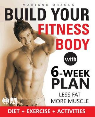 Read online Build Your Fitness Body with 6-Week Plan: Less Fat and More Muscle - Mariano Orzola | PDF