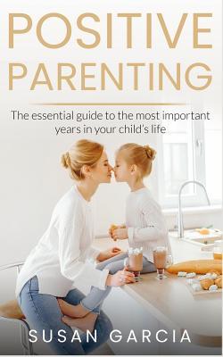 Download Positive Parenting: The Essential Guide To The Most Important Years of Your Child's Life - Susan Garcia | ePub