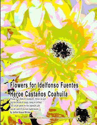 Read online Flowers for Idelfonso Fuentes Heroe Casta�os Coahuila Prints in a Book to Celebrate, Honor & Gift Use the Prints to Enjoy, Hang or Collect. the White Space on the Opposite Side Can Be Used to Journal Experiences by Artist Grace Divine - Grace Divine file in PDF