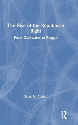 Read online The Rise of the Republican Right: From Goldwater to Reagan - Brian M Conley | PDF