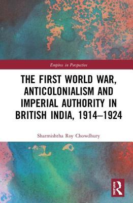Read The First World War, Anticolonialism and Imperial Authority in British India, 1914-1924 - Sharmishtha Roy Chowdhury file in PDF