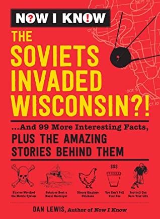 Read online Now I Know: The Soviets Invaded Wisconsin?!: And 99 More Interesting Facts, Plus the Amazing Stories Behind Them - Dan Lewis | PDF